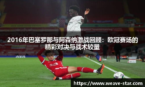 2016年巴塞罗那与阿森纳激战回顾：欧冠赛场的精彩对决与战术较量